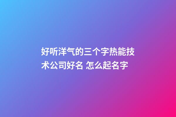 好听洋气的三个字热能技术公司好名 怎么起名字-第1张-公司起名-玄机派